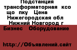 Подстанция трансформаторная, ксо, що, пку › Цена ­ 65 000 - Нижегородская обл., Нижний Новгород г. Бизнес » Оборудование   